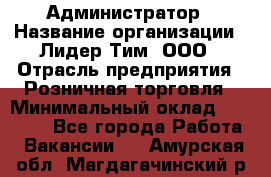 Администратор › Название организации ­ Лидер Тим, ООО › Отрасль предприятия ­ Розничная торговля › Минимальный оклад ­ 25 000 - Все города Работа » Вакансии   . Амурская обл.,Магдагачинский р-н